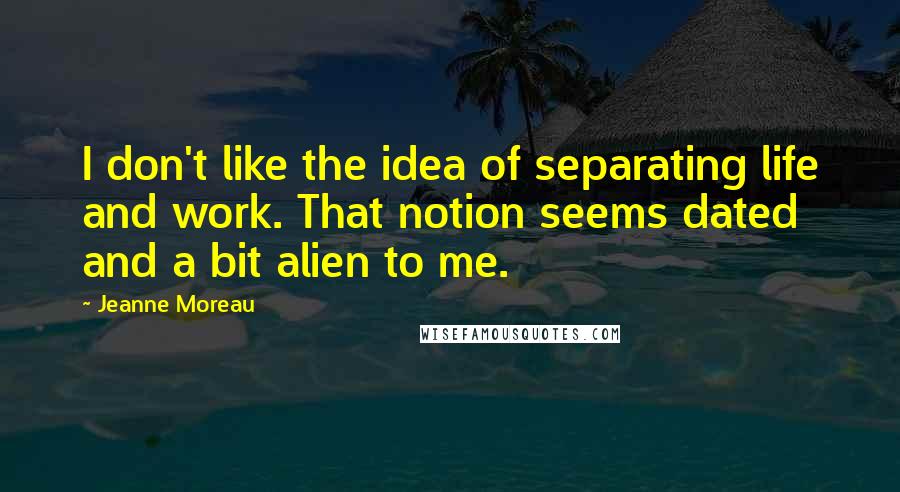 Jeanne Moreau Quotes: I don't like the idea of separating life and work. That notion seems dated and a bit alien to me.