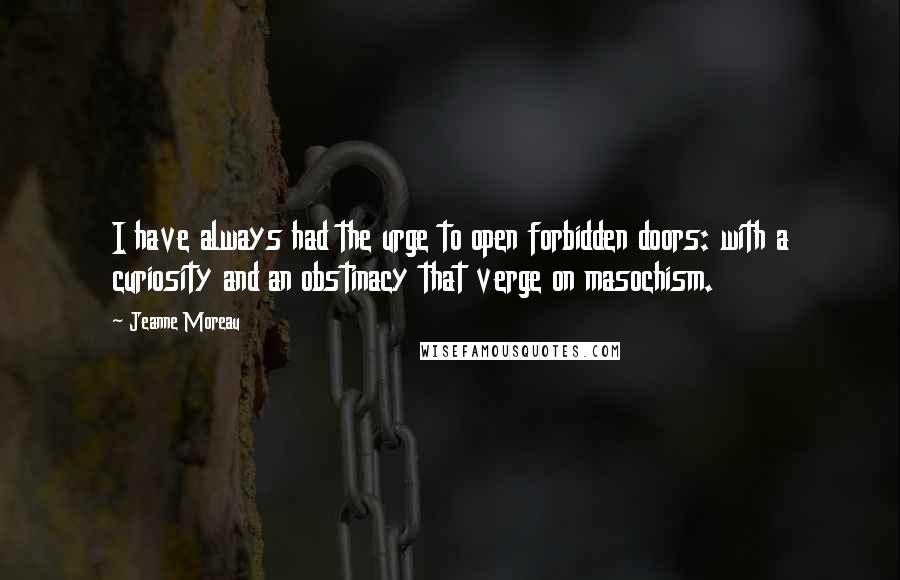 Jeanne Moreau Quotes: I have always had the urge to open forbidden doors: with a curiosity and an obstinacy that verge on masochism.