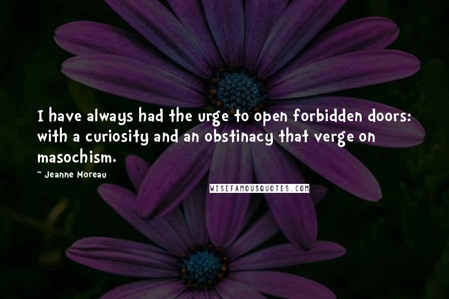 Jeanne Moreau Quotes: I have always had the urge to open forbidden doors: with a curiosity and an obstinacy that verge on masochism.