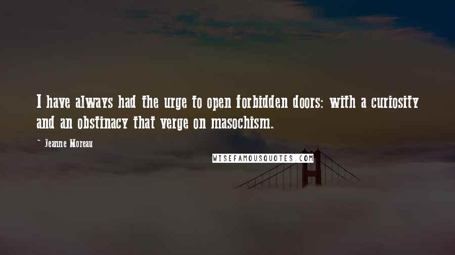 Jeanne Moreau Quotes: I have always had the urge to open forbidden doors: with a curiosity and an obstinacy that verge on masochism.