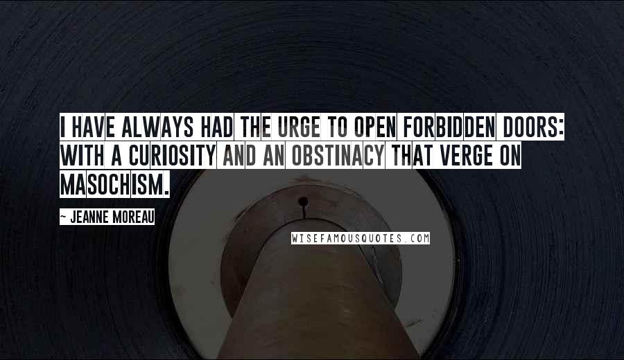 Jeanne Moreau Quotes: I have always had the urge to open forbidden doors: with a curiosity and an obstinacy that verge on masochism.