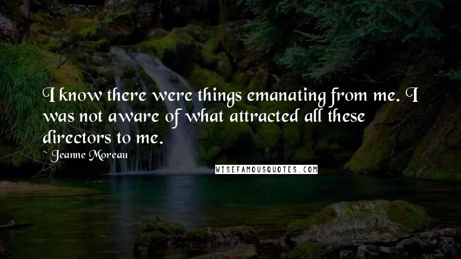 Jeanne Moreau Quotes: I know there were things emanating from me. I was not aware of what attracted all these directors to me.