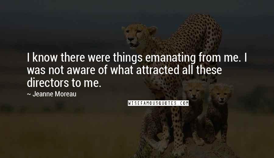Jeanne Moreau Quotes: I know there were things emanating from me. I was not aware of what attracted all these directors to me.