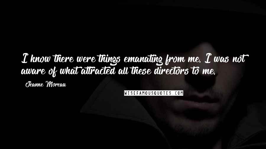 Jeanne Moreau Quotes: I know there were things emanating from me. I was not aware of what attracted all these directors to me.