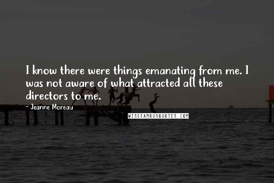 Jeanne Moreau Quotes: I know there were things emanating from me. I was not aware of what attracted all these directors to me.