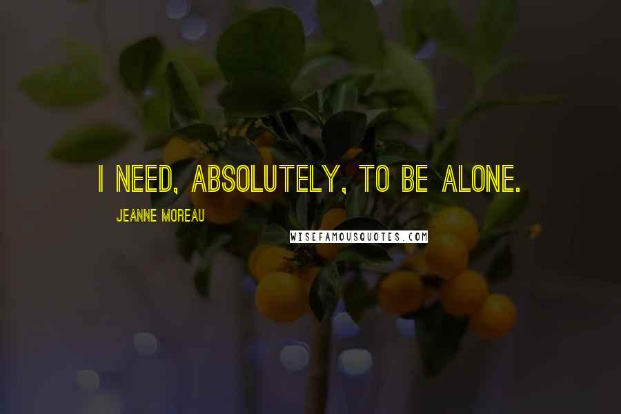 Jeanne Moreau Quotes: I need, absolutely, to be alone.