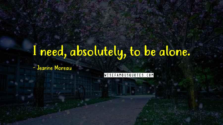 Jeanne Moreau Quotes: I need, absolutely, to be alone.