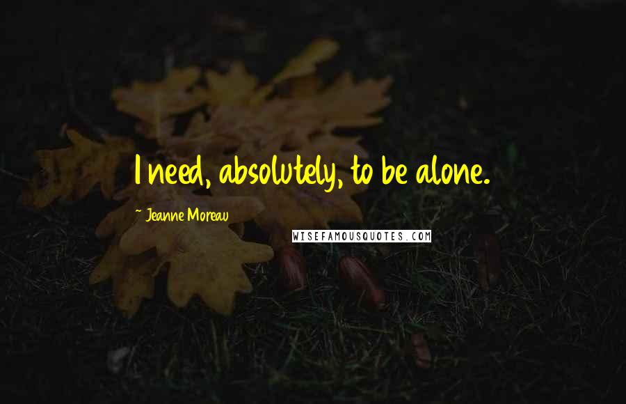 Jeanne Moreau Quotes: I need, absolutely, to be alone.