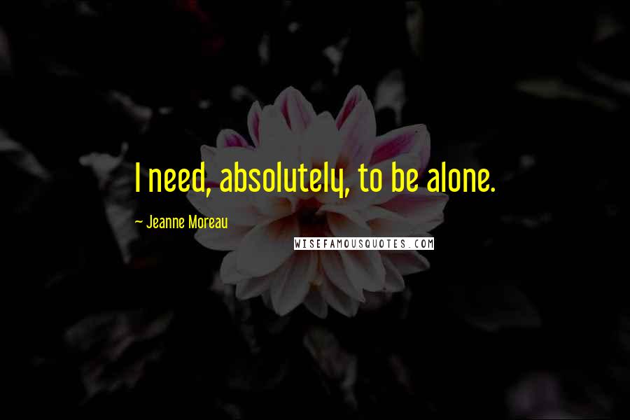 Jeanne Moreau Quotes: I need, absolutely, to be alone.