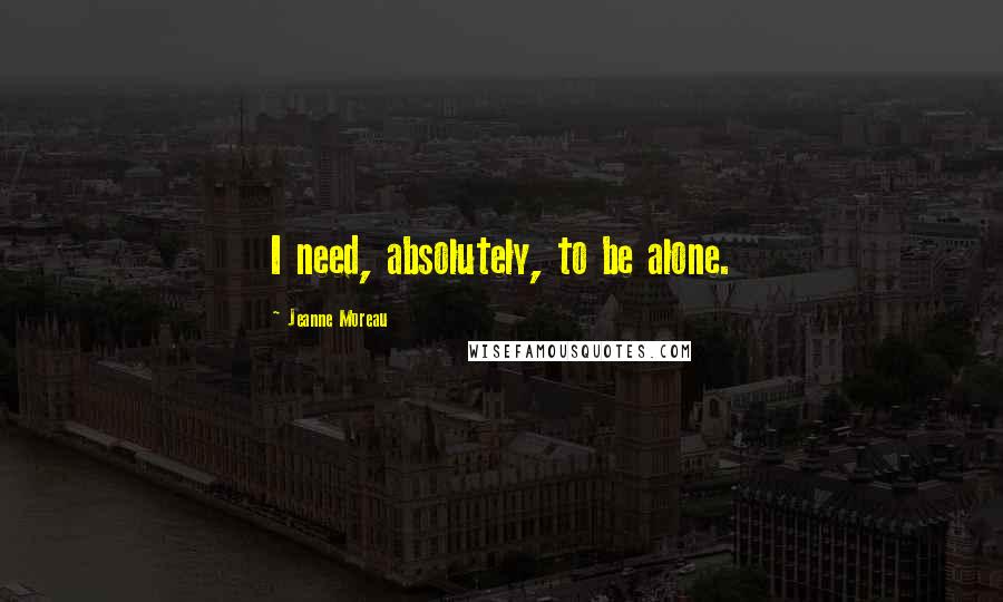 Jeanne Moreau Quotes: I need, absolutely, to be alone.