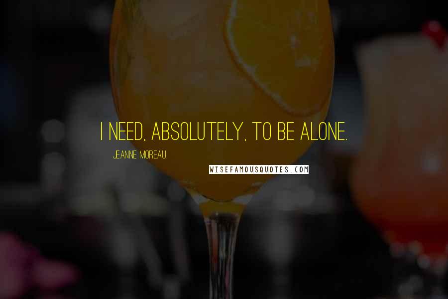 Jeanne Moreau Quotes: I need, absolutely, to be alone.