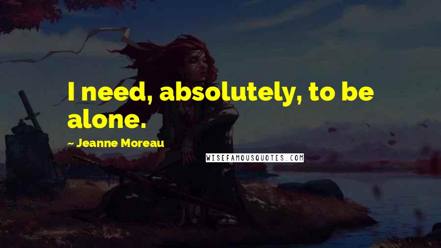 Jeanne Moreau Quotes: I need, absolutely, to be alone.