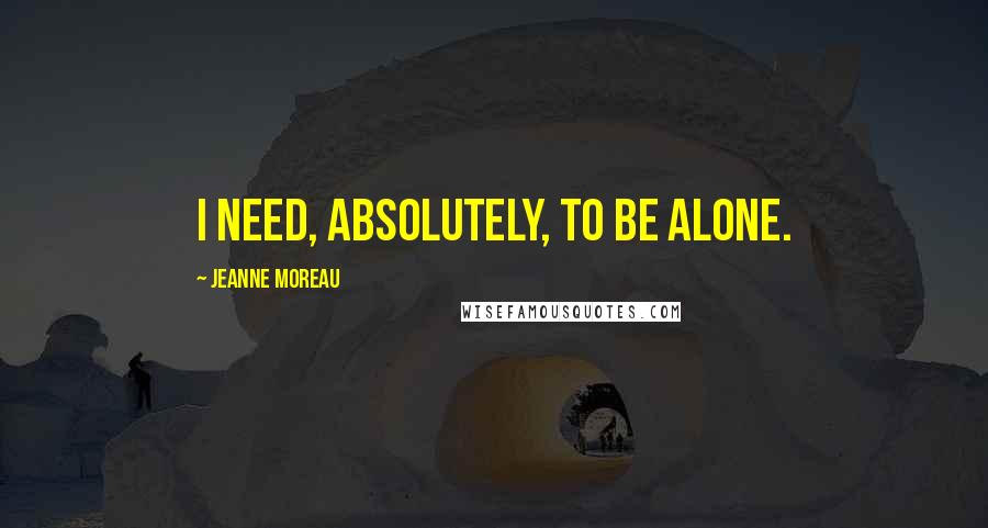 Jeanne Moreau Quotes: I need, absolutely, to be alone.