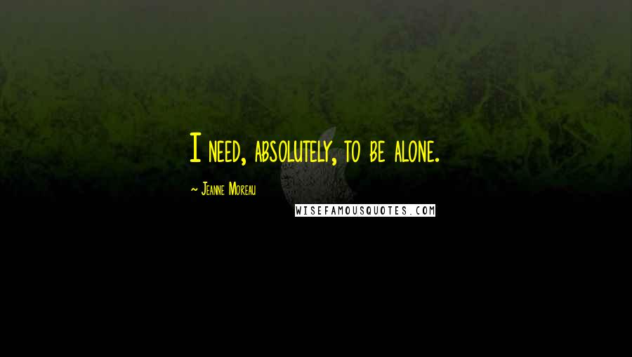 Jeanne Moreau Quotes: I need, absolutely, to be alone.