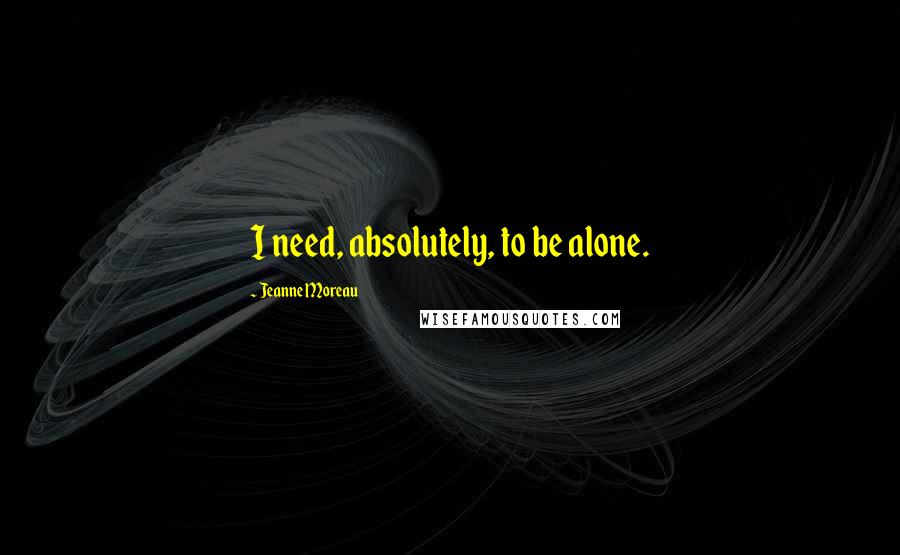 Jeanne Moreau Quotes: I need, absolutely, to be alone.