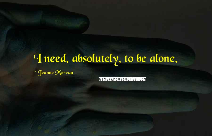 Jeanne Moreau Quotes: I need, absolutely, to be alone.