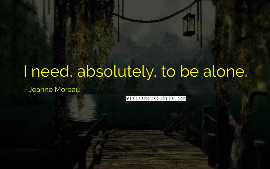 Jeanne Moreau Quotes: I need, absolutely, to be alone.