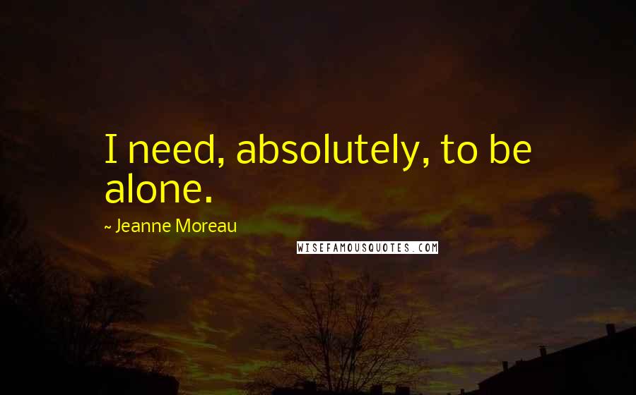 Jeanne Moreau Quotes: I need, absolutely, to be alone.