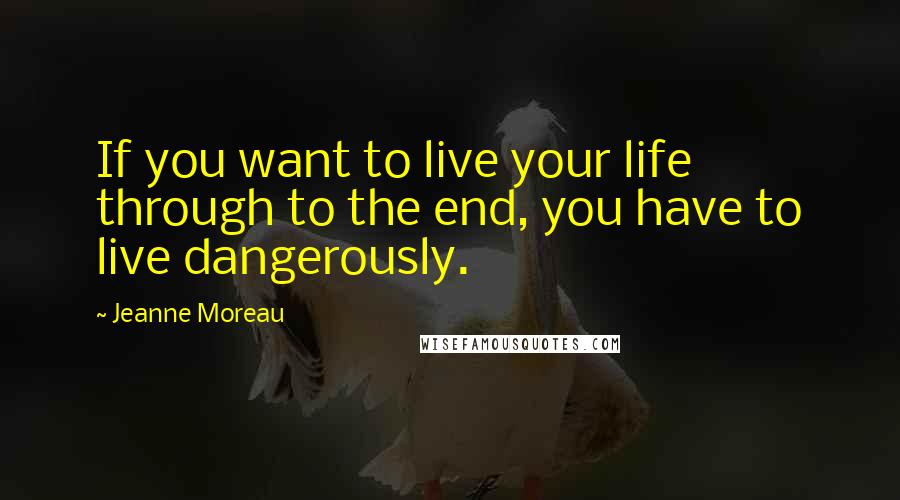 Jeanne Moreau Quotes: If you want to live your life through to the end, you have to live dangerously.