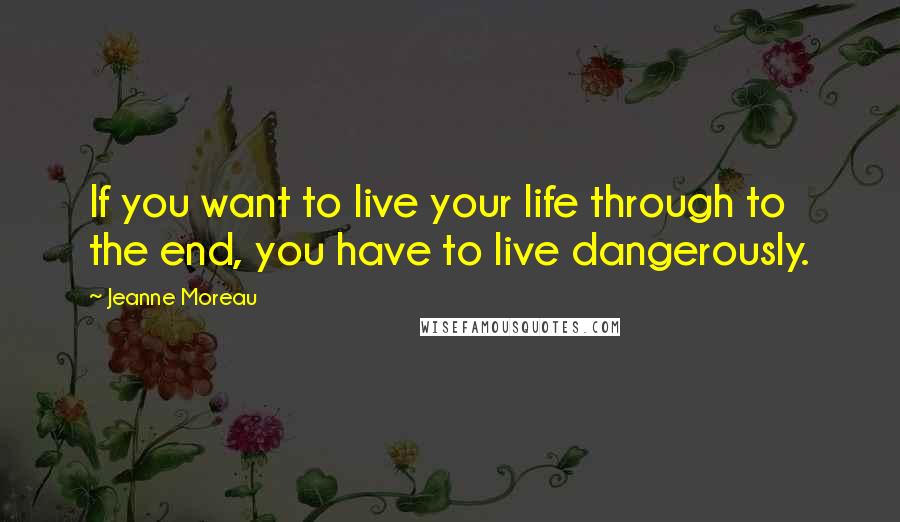 Jeanne Moreau Quotes: If you want to live your life through to the end, you have to live dangerously.