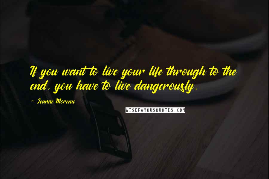 Jeanne Moreau Quotes: If you want to live your life through to the end, you have to live dangerously.