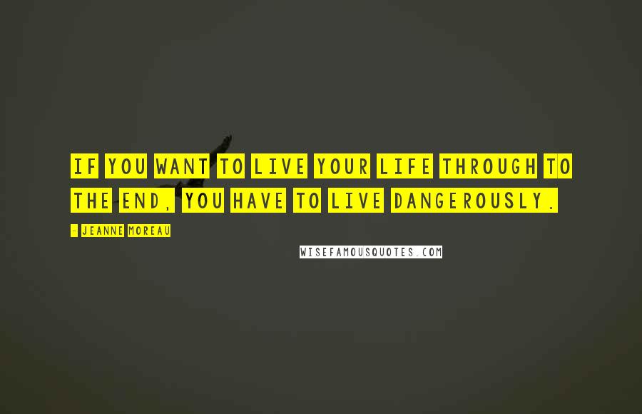 Jeanne Moreau Quotes: If you want to live your life through to the end, you have to live dangerously.