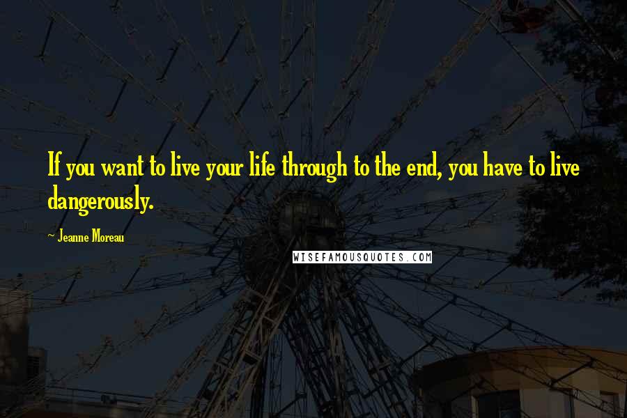 Jeanne Moreau Quotes: If you want to live your life through to the end, you have to live dangerously.