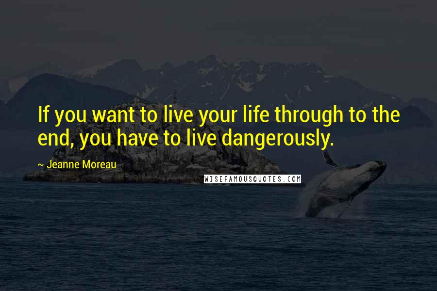 Jeanne Moreau Quotes: If you want to live your life through to the end, you have to live dangerously.