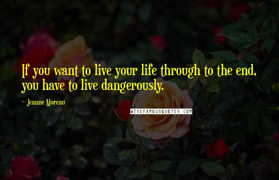 Jeanne Moreau Quotes: If you want to live your life through to the end, you have to live dangerously.