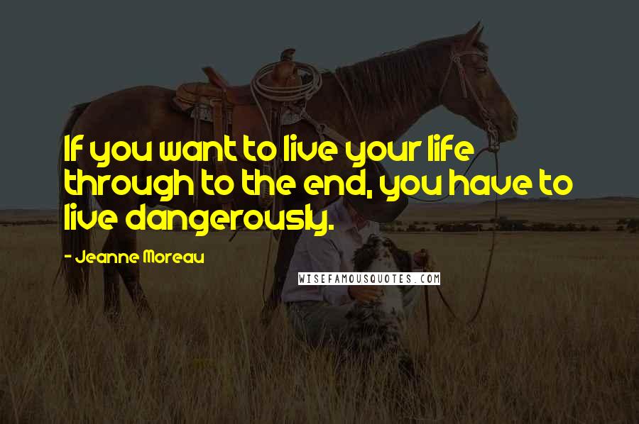 Jeanne Moreau Quotes: If you want to live your life through to the end, you have to live dangerously.