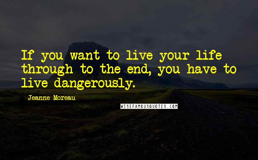 Jeanne Moreau Quotes: If you want to live your life through to the end, you have to live dangerously.