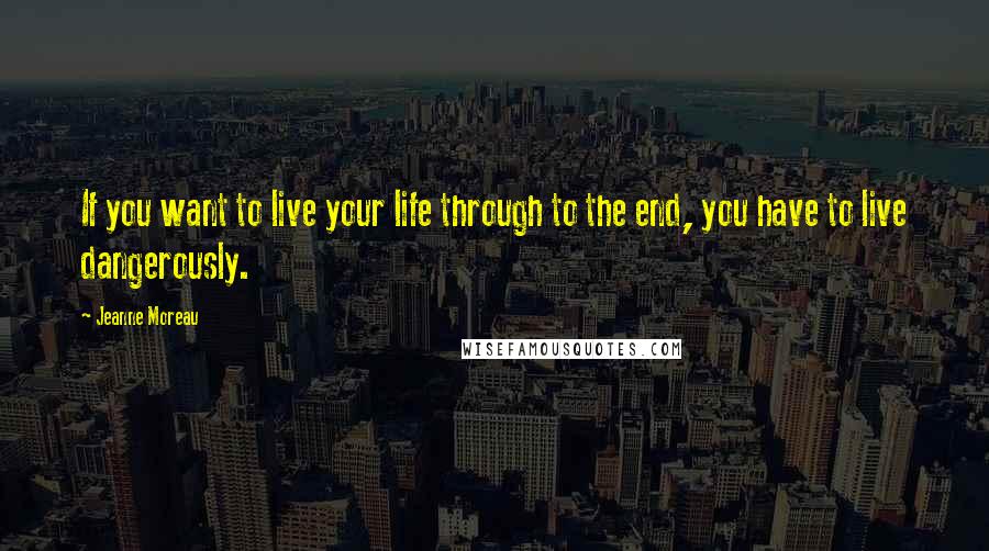 Jeanne Moreau Quotes: If you want to live your life through to the end, you have to live dangerously.
