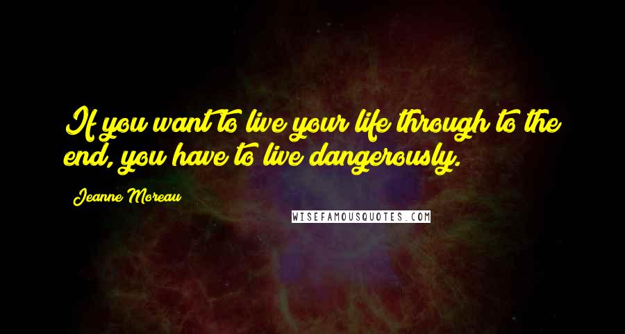 Jeanne Moreau Quotes: If you want to live your life through to the end, you have to live dangerously.