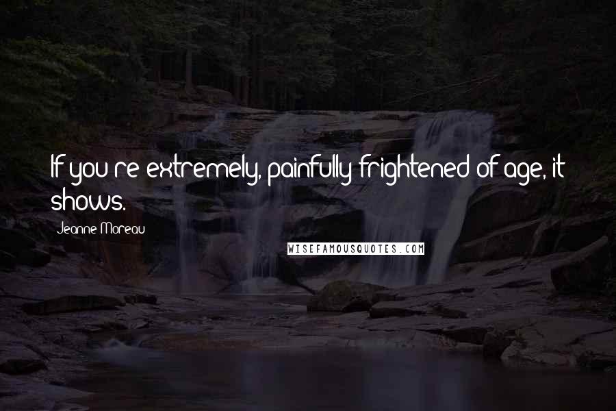 Jeanne Moreau Quotes: If you're extremely, painfully frightened of age, it shows.