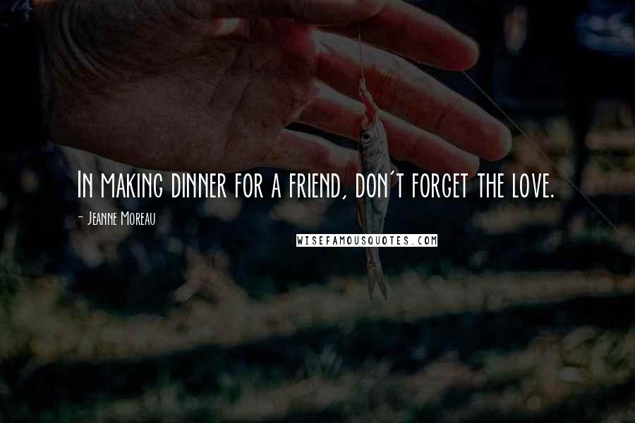 Jeanne Moreau Quotes: In making dinner for a friend, don't forget the love.