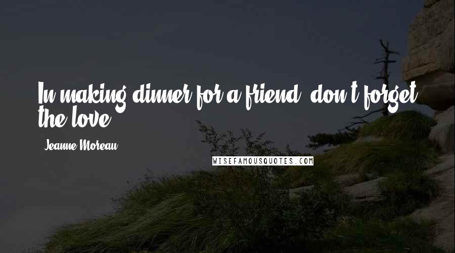 Jeanne Moreau Quotes: In making dinner for a friend, don't forget the love.