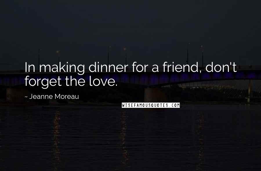 Jeanne Moreau Quotes: In making dinner for a friend, don't forget the love.