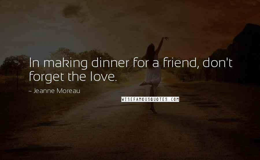 Jeanne Moreau Quotes: In making dinner for a friend, don't forget the love.