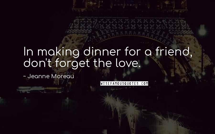 Jeanne Moreau Quotes: In making dinner for a friend, don't forget the love.