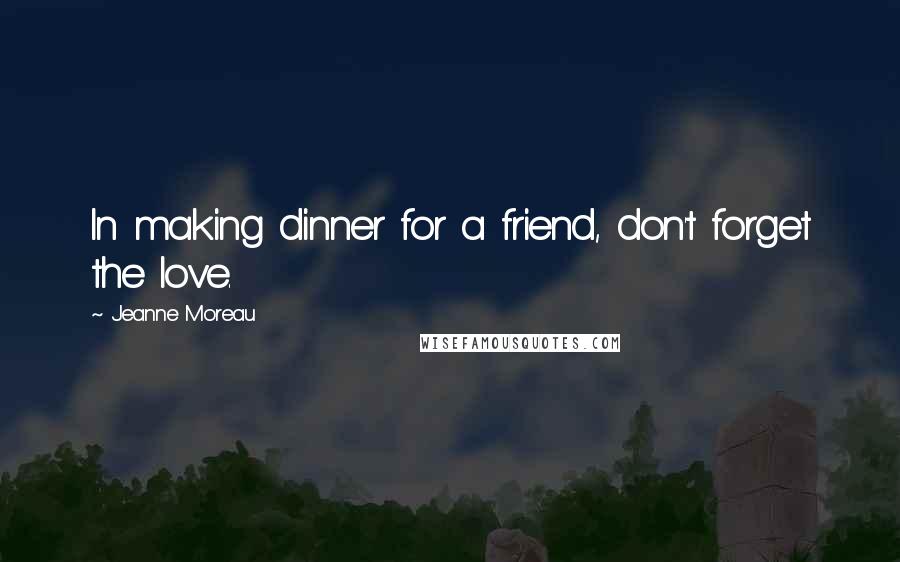 Jeanne Moreau Quotes: In making dinner for a friend, don't forget the love.