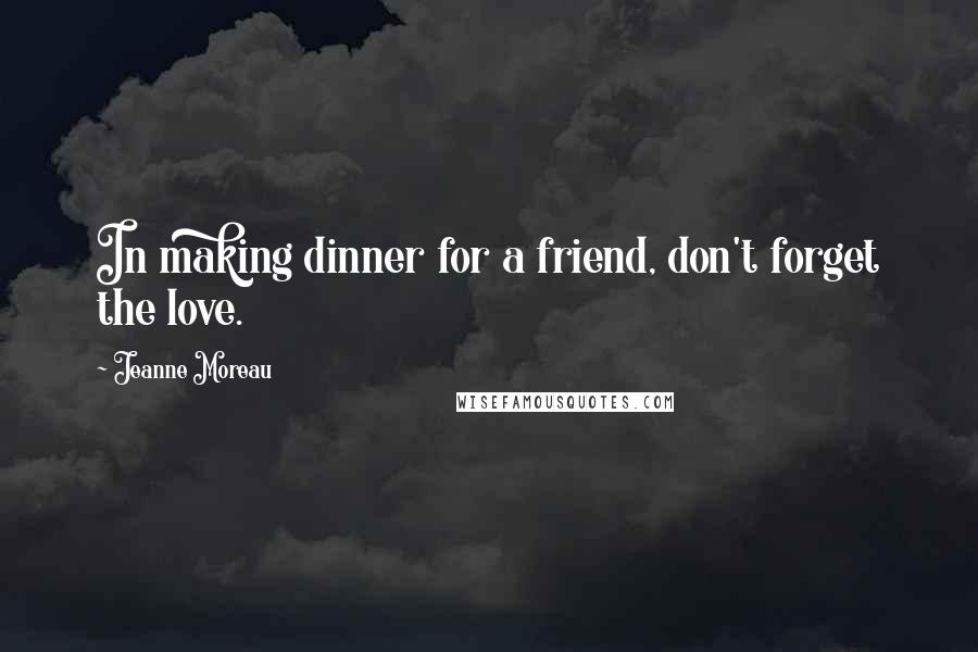 Jeanne Moreau Quotes: In making dinner for a friend, don't forget the love.