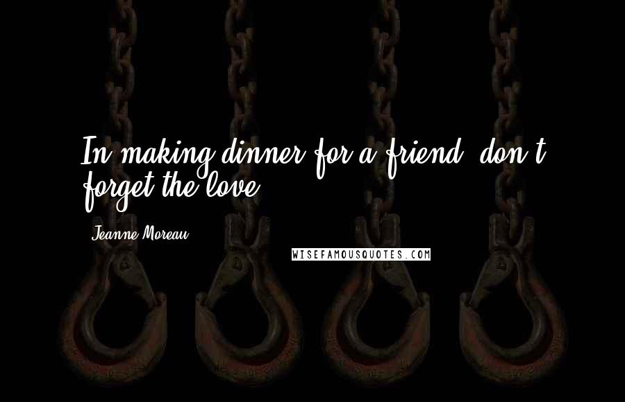 Jeanne Moreau Quotes: In making dinner for a friend, don't forget the love.