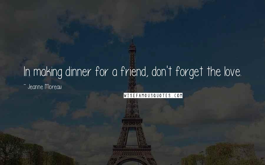 Jeanne Moreau Quotes: In making dinner for a friend, don't forget the love.