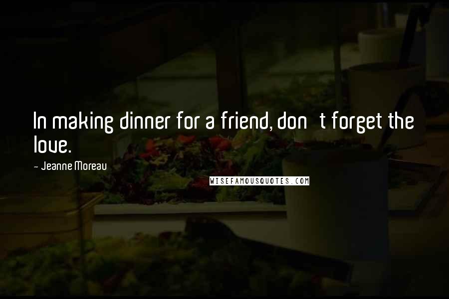 Jeanne Moreau Quotes: In making dinner for a friend, don't forget the love.