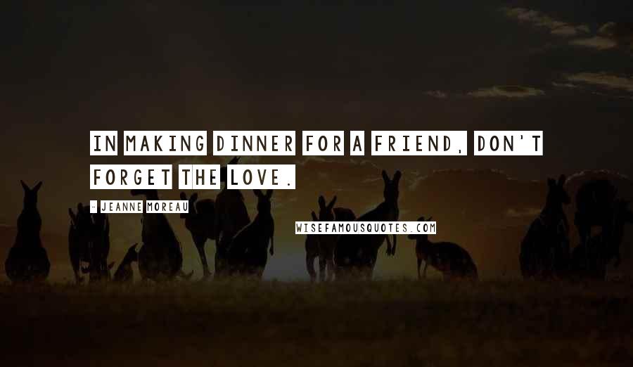 Jeanne Moreau Quotes: In making dinner for a friend, don't forget the love.