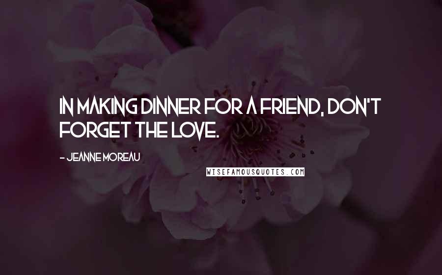 Jeanne Moreau Quotes: In making dinner for a friend, don't forget the love.