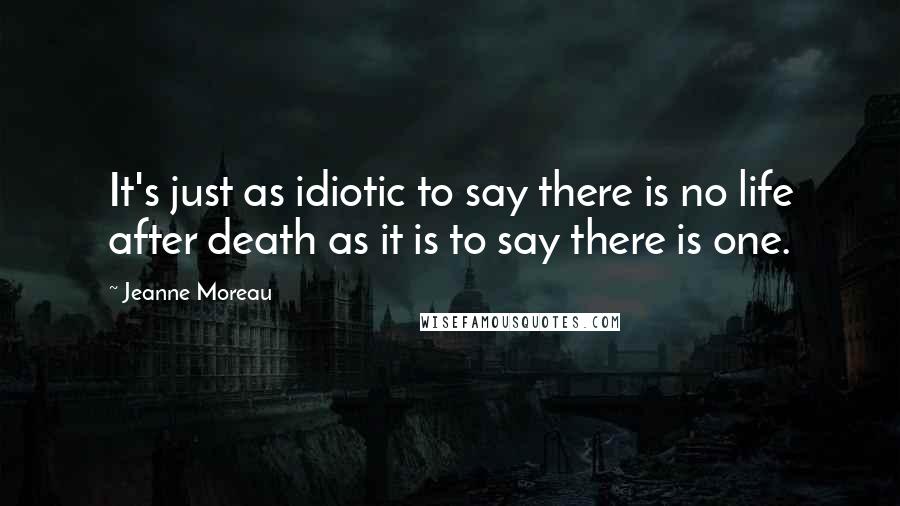 Jeanne Moreau Quotes: It's just as idiotic to say there is no life after death as it is to say there is one.