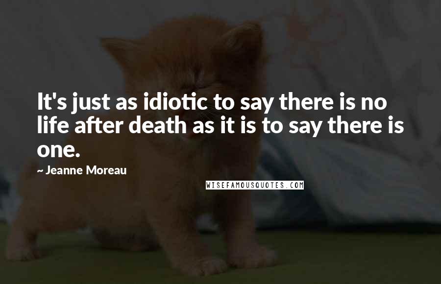 Jeanne Moreau Quotes: It's just as idiotic to say there is no life after death as it is to say there is one.