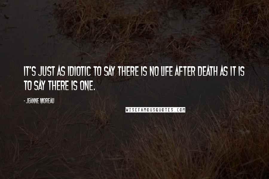 Jeanne Moreau Quotes: It's just as idiotic to say there is no life after death as it is to say there is one.