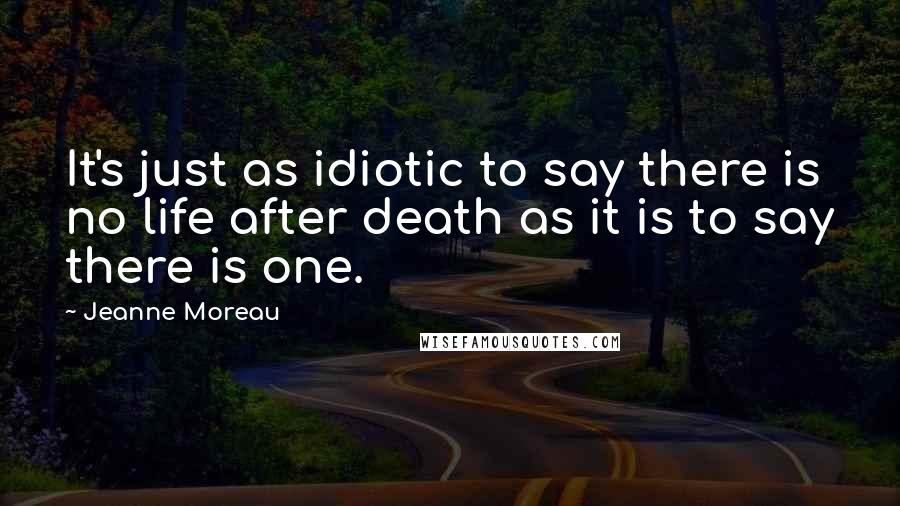 Jeanne Moreau Quotes: It's just as idiotic to say there is no life after death as it is to say there is one.